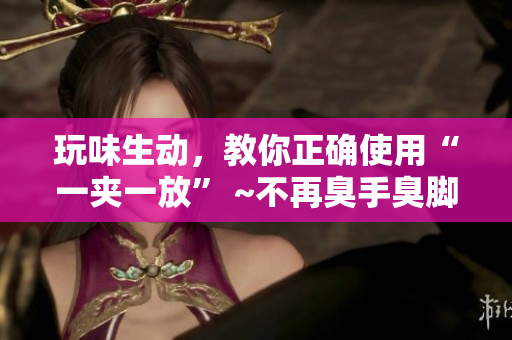 玩味生動，教你正確使用“一夾一放” ~不再臭手臭腳~