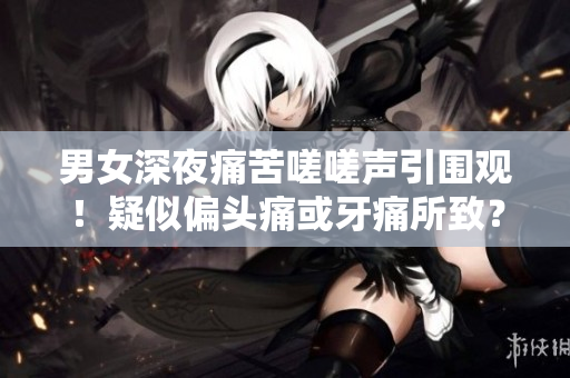 男女深夜痛苦嗟嗟聲引圍觀！疑似偏頭痛或牙痛所致？