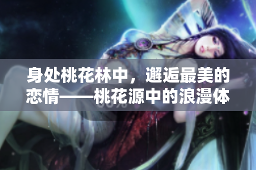 身處桃花林中，邂逅最美的戀情——桃花源中的浪漫體驗(yàn)