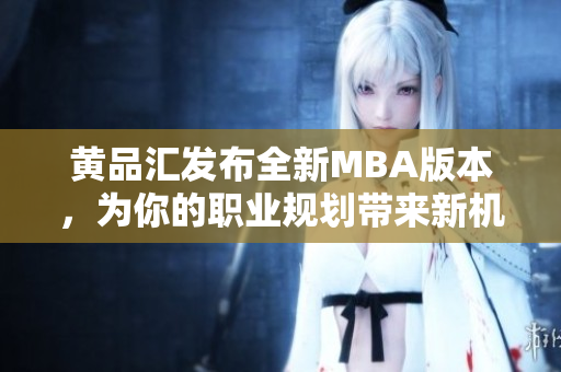 黃品匯發(fā)布全新MBA版本，為你的職業(yè)規(guī)劃帶來新機(jī)遇