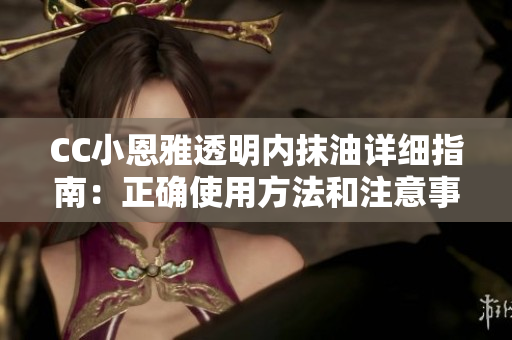CC小恩雅透明內(nèi)抹油詳細(xì)指南：正確使用方法和注意事項(xiàng)