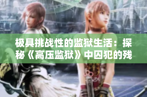 極具挑戰(zhàn)性的監(jiān)獄生活：探秘《高壓監(jiān)獄》中囚犯的殘酷現(xiàn)實