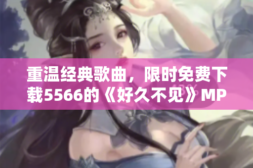 重溫經(jīng)典歌曲，限時免費下載5566的《好久不見》MP3