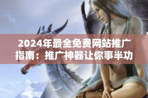 2024年最全免費(fèi)網(wǎng)站推廣指南：推廣神器讓你事半功倍！