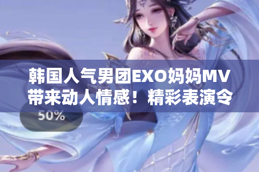 韓國人氣男團EXO媽媽MV帶來動人情感！精彩表演令人心生贊嘆！