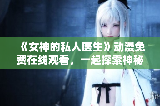《女神的私人醫生》動漫免費在線觀看，一起探索神秘的治療世界