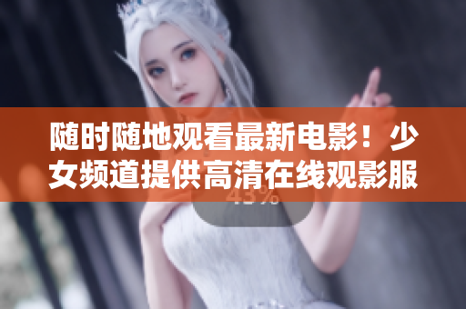 隨時隨地觀看最新電影！少女頻道提供高清在線觀影服務