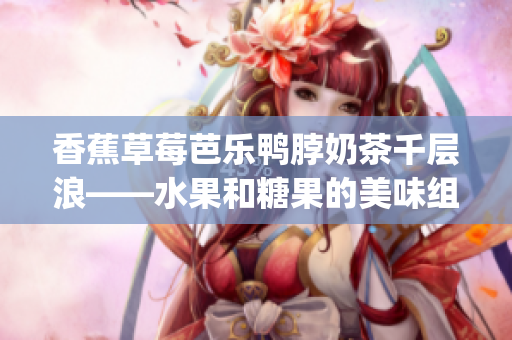 香蕉草莓芭樂鴨脖奶茶千層浪——水果和糖果的美味組合(1)