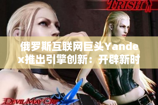 俄羅斯互聯網巨頭Yandex推出引擎創新：開辟新時代的搜索體驗