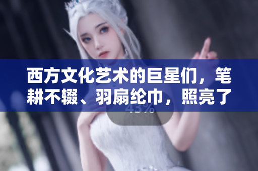 西方文化藝術的巨星們，筆耕不輟、羽扇綸巾，照亮了人類文明之路