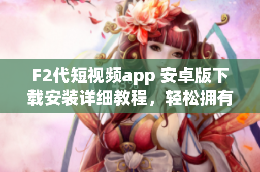 F2代短視頻app 安卓版下載安裝詳細教程，輕松擁有精彩瞬間(1)