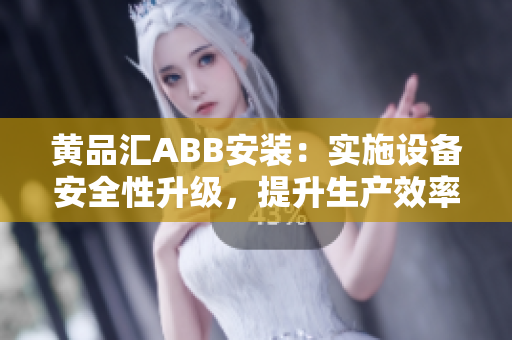 黃品匯ABB安裝：實(shí)施設(shè)備安全性升級(jí)，提升生產(chǎn)效率