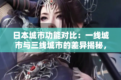 日本城市功能對(duì)比：一線城市與三線城市的差異揭秘，繁榮與日常的對(duì)決