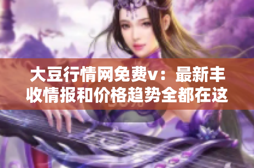 大豆行情網免費v：最新豐收情報和價格趨勢全都在這里