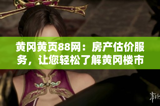 黃岡黃頁(yè)88網(wǎng)：房產(chǎn)估價(jià)服務(wù)，讓您輕松了解黃岡樓市行情