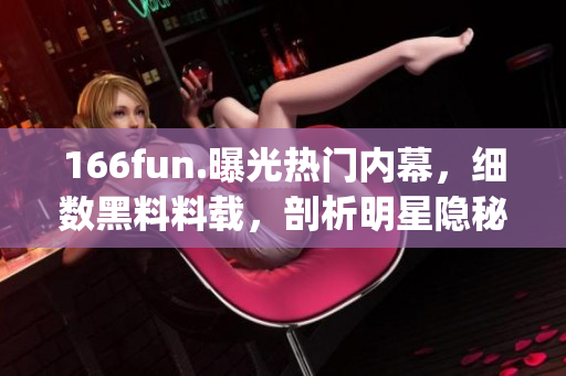 166fun.曝光熱門內(nèi)幕，細(xì)數(shù)黑料料載，剖析明星隱秘經(jīng)綸(1)