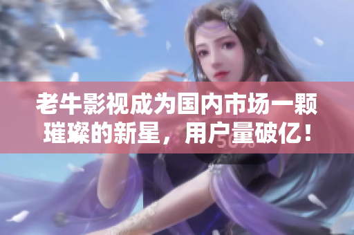 老牛影視成為國內(nèi)市場一顆璀璨的新星，用戶量破億！