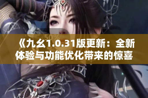 《九幺1.0.31版更新：全新體驗與功能優(yōu)化帶來的驚喜》