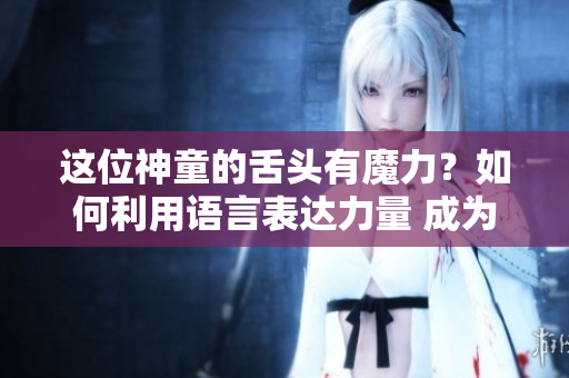 這位神童的舌頭有魔力？如何利用語言表達(dá)力量 成為受人矚目的人物