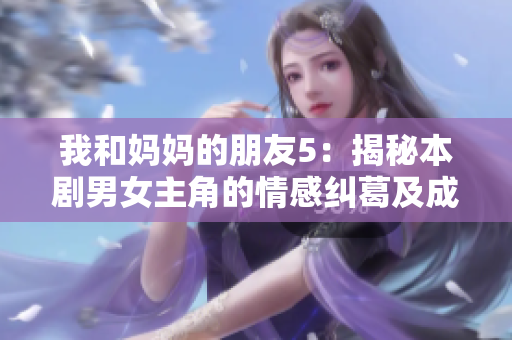 我和媽媽的朋友5：揭秘本劇男女主角的情感糾葛及成長歷程