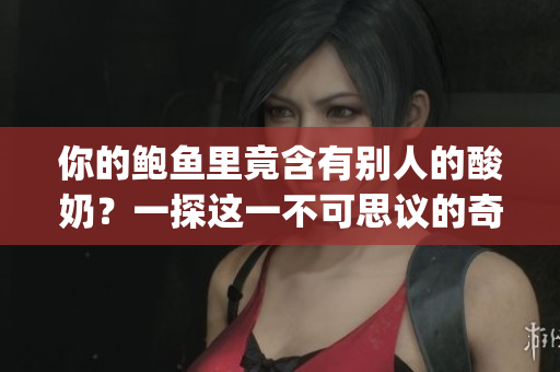 你的鮑魚里竟含有別人的酸奶？一探這一不可思議的奇妙現(xiàn)象(1)