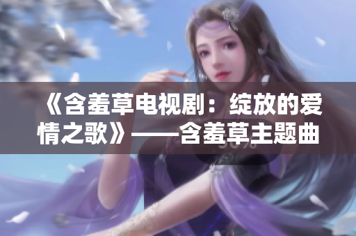 《含羞草電視劇：綻放的愛情之歌》——含羞草主題曲溫情上線