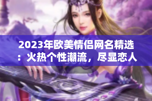 2023年歐美情侶網(wǎng)名精選：火熱個性潮流，盡顯戀人獨特魅力！