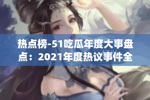 熱點榜-51吃瓜年度大事盤點：2021年度熱議事件全紀錄(1)