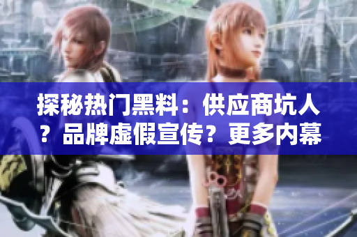 探秘?zé)衢T黑料：供應(yīng)商坑人？品牌虛假宣傳？更多內(nèi)幕揭秘！
