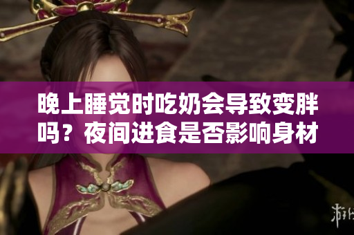 晚上睡覺時(shí)吃奶會(huì)導(dǎo)致變胖嗎？夜間進(jìn)食是否影響身材？