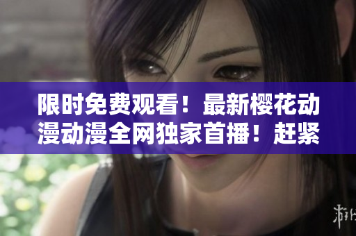 限時(shí)免費(fèi)觀看！最新櫻花動(dòng)漫動(dòng)漫全網(wǎng)獨(dú)家首播！趕緊點(diǎn)擊觀賞吧！