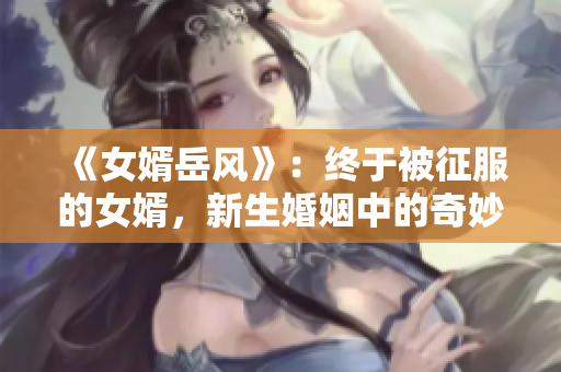 《女婿岳風》：終于被征服的女婿，新生婚姻中的奇妙故事