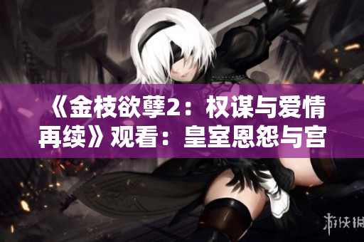 《金枝欲孽2：權(quán)謀與愛情再續(xù)》觀看：皇室恩怨與宮廷爭斗再現(xiàn)