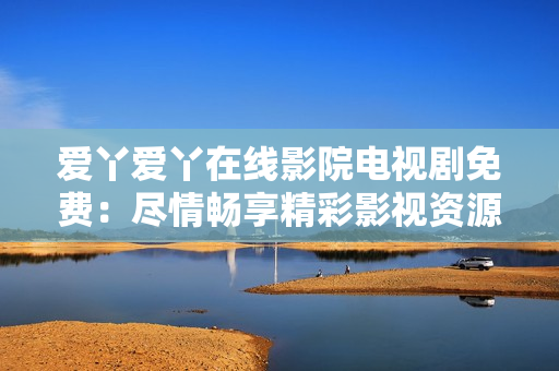 愛丫愛丫在線影院電視劇免費：盡情暢享精彩影視資源