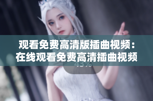 觀看免費高清版插曲視頻：在線觀看免費高清插曲視頻全集