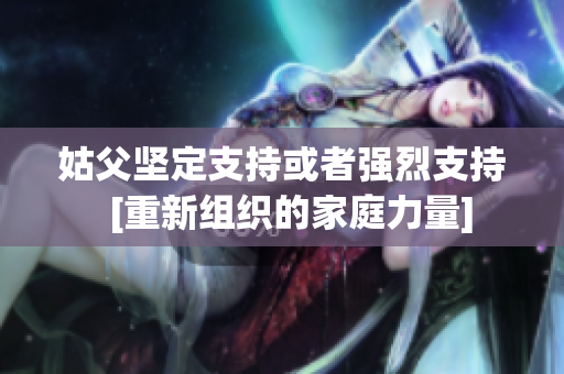 姑父堅(jiān)定支持或者強(qiáng)烈支持  [重新組織的家庭力量]