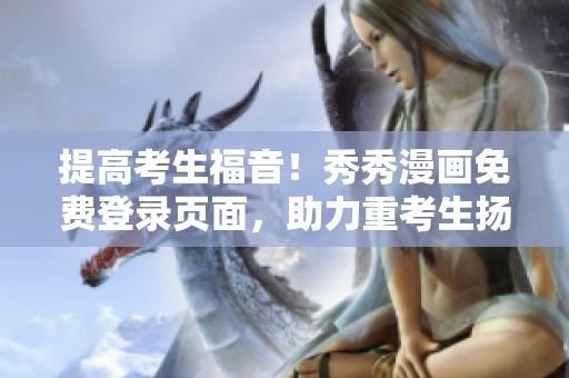 提高考生福音！秀秀漫畫免費(fèi)登錄頁面，助力重考生揚(yáng)起自信笑容