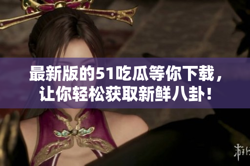 最新版的51吃瓜等你下載，讓你輕松獲取新鮮八卦！