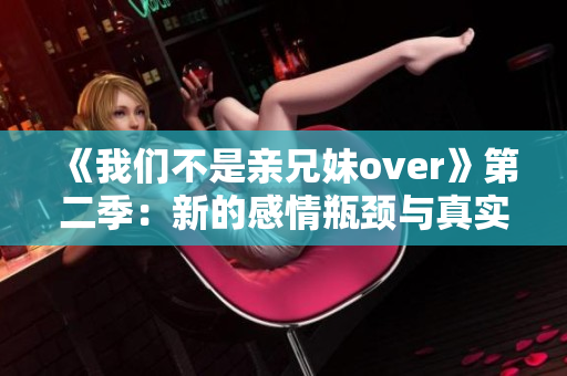 《我們不是親兄妹over》第二季：新的感情瓶頸與真實的情感矛盾