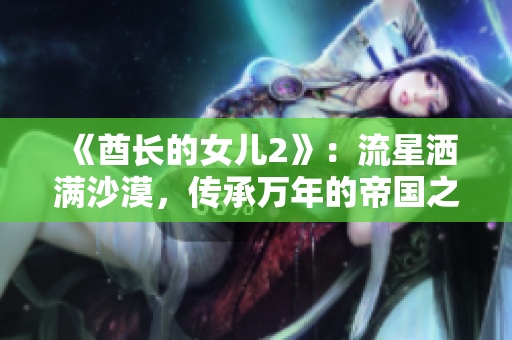 《酋長的女兒2》：流星灑滿沙漠，傳承萬年的帝國之魂