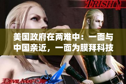 美國政府在兩難中：一面與中國親近，一面為膜拜科技提高警惕。(1)