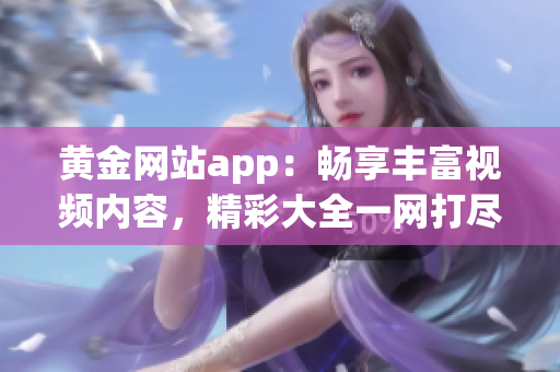 黃金網站app：暢享豐富視頻內容，精彩大全一網打盡