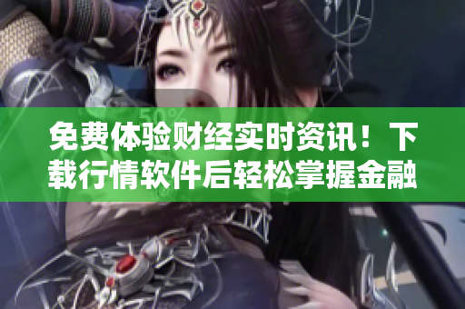 免費體驗財經實時資訊！下載行情軟件后輕松掌握金融市場動態