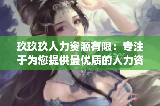 玖玖玖人力資源有限：專注于為您提供最優(yōu)質(zhì)的人力資源解決方案(1)