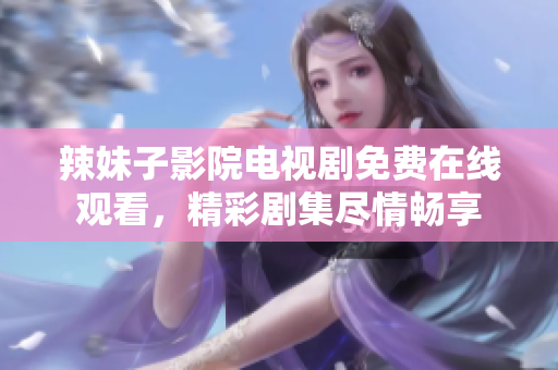 辣妹子影院電視劇免費在線觀看，精彩劇集盡情暢享