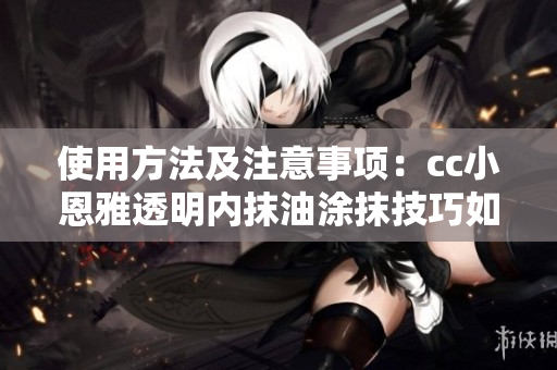 使用方法及注意事項：cc小恩雅透明內抹油涂抹技巧如何掌握？