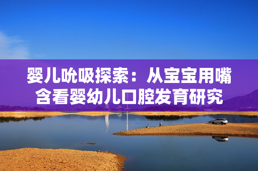 嬰兒吮吸探索：從寶寶用嘴含看嬰幼兒口腔發育研究