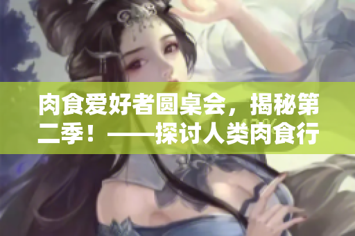 肉食愛好者圓桌會，揭秘第二季！——探討人類肉食行為的真相