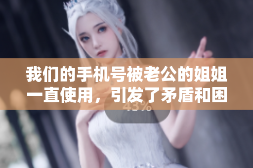 我們的手機號被老公的姐姐一直使用，引發了矛盾和困擾