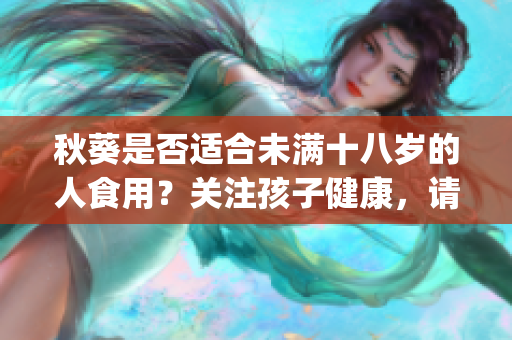 秋葵是否適合未滿十八歲的人食用？關(guān)注孩子健康，請先了解這些！(1)
